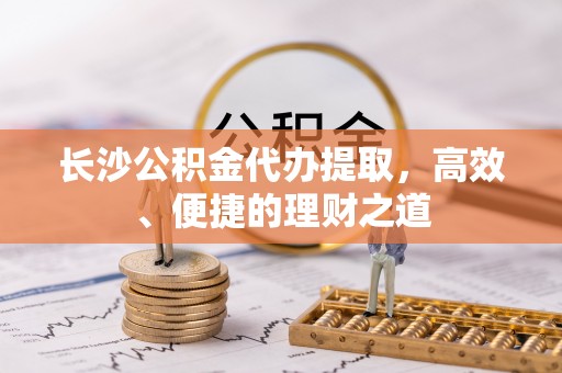 芒康长沙公积金代办提取，高效、便捷的理财之道