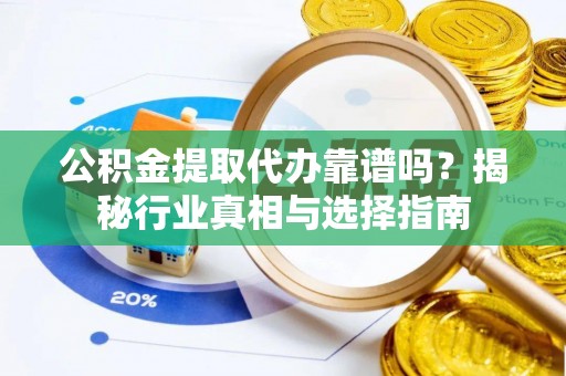 芒康公积金提取代办靠谱吗？揭秘行业真相与选择指南