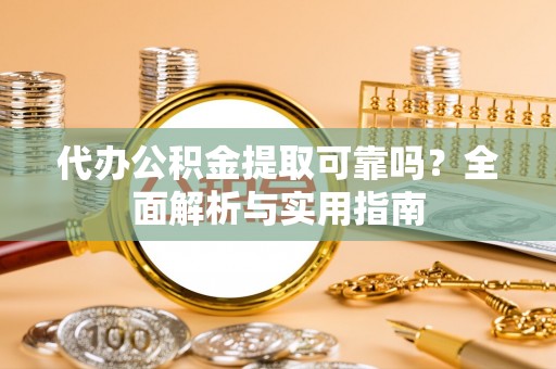 芒康代办公积金提取可靠吗？全面解析与实用指南