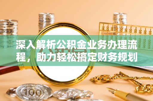 芒康深入解析公积金业务办理流程，助力轻松搞定财务规划