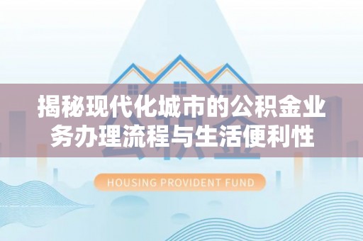 芒康揭秘现代化城市的公积金业务办理流程与生活便利性