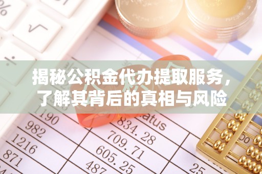 芒康揭秘公积金代办提取服务，了解其背后的真相与风险