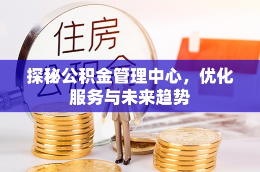 芒康探秘公积金管理中心，优化服务与未来趋势