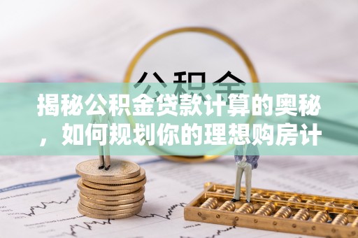 芒康揭秘公积金贷款计算的奥秘，如何规划你的理想购房计划