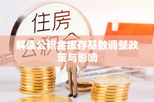 芒康解读公积金缴存基数调整政策与影响