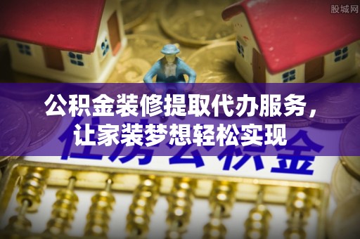 芒康公积金装修提取代办服务，让家装梦想轻松实现
