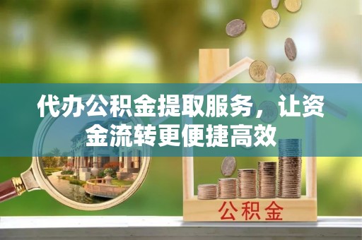 芒康代办公积金提取服务，让资金流转更便捷高效