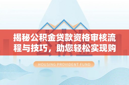 芒康揭秘公积金贷款资格审核流程与技巧，助您轻松实现购房梦想