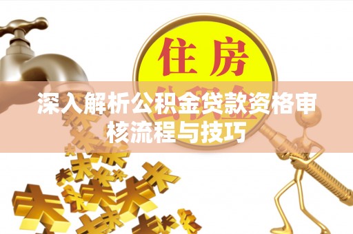 芒康深入解析公积金贷款资格审核流程与技巧