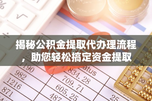 芒康揭秘公积金提取代办理流程，助您轻松搞定资金提取