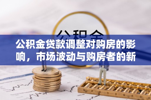 芒康公积金贷款调整对购房的影响，市场波动与购房者的新选择