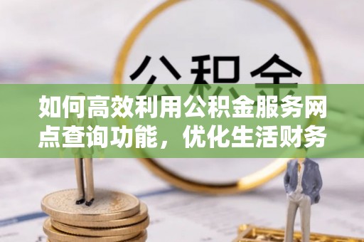 芒康如何高效利用公积金服务网点查询功能，优化生活财务管理