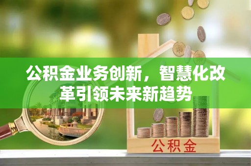 芒康公积金业务创新，智慧化改革引领未来新趋势