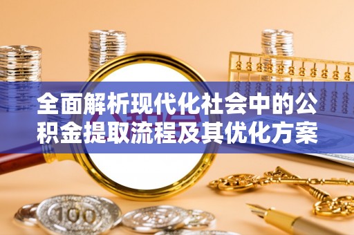 芒康全面解析现代化社会中的公积金提取流程及其优化方案