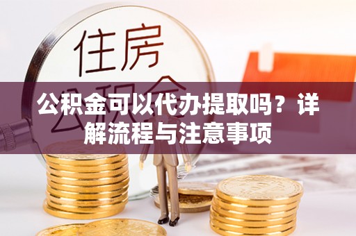芒康公积金可以代办提取吗？详解流程与注意事项