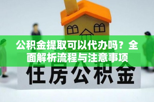 芒康公积金提取可以代办吗？全面解析流程与注意事项