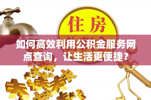芒康如何高效利用公积金服务网点查询，让生活更便捷？