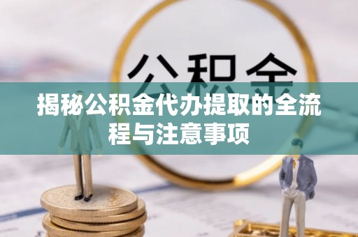 芒康揭秘公积金代办提取的全流程与注意事项