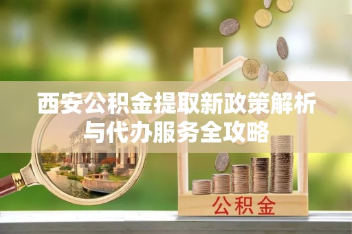芒康西安公积金提取新政策解析与代办服务全攻略
