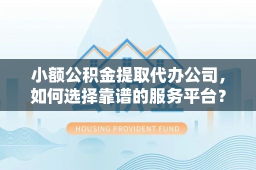芒康小额公积金提取代办公司，如何选择靠谱的服务平台？