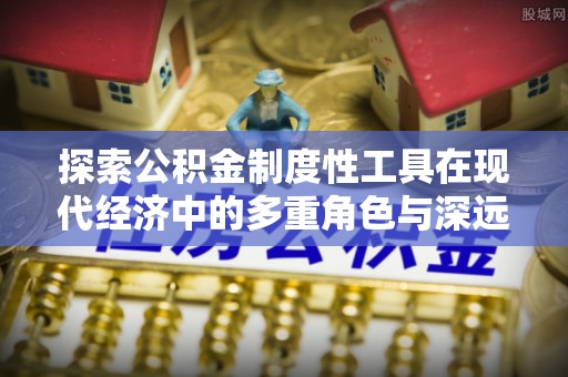 芒康探索公积金制度性工具在现代经济中的多重角色与深远影响