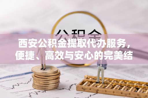 芒康西安公积金提取代办服务，便捷、高效与安心的完美结合