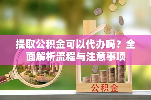 芒康提取公积金可以代办吗？全面解析流程与注意事项