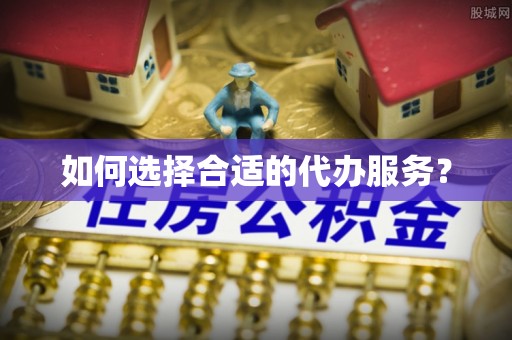 芒康如何选择合适的代办服务？