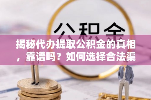 芒康揭秘代办提取公积金的真相，靠谱吗？如何选择合法渠道