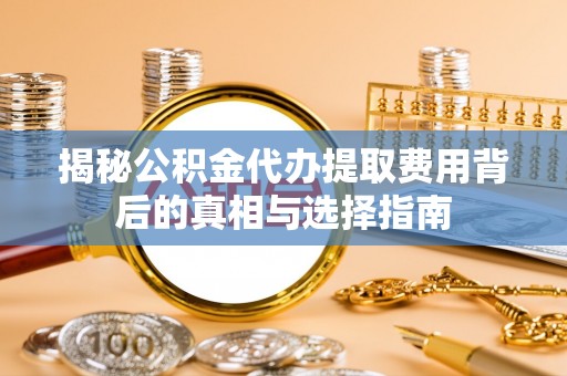 芒康揭秘公积金代办提取费用背后的真相与选择指南