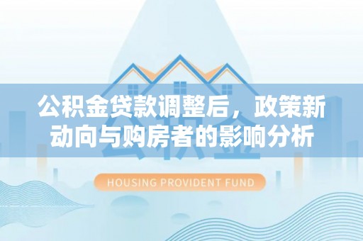 芒康公积金贷款调整后，政策新动向与购房者的影响分析