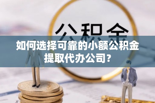 芒康如何选择可靠的小额公积金提取代办公司？