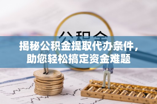 芒康揭秘公积金提取代办条件，助您轻松搞定资金难题