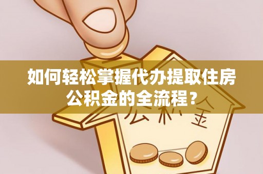 芒康如何轻松掌握代办提取住房公积金的全流程？