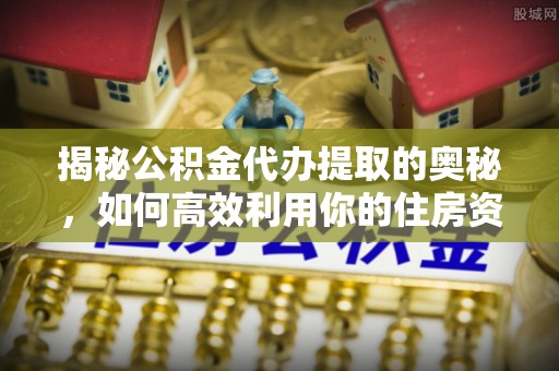 芒康揭秘公积金代办提取的奥秘，如何高效利用你的住房资金