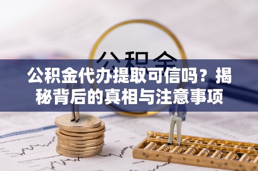 芒康公积金代办提取可信吗？揭秘背后的真相与注意事项