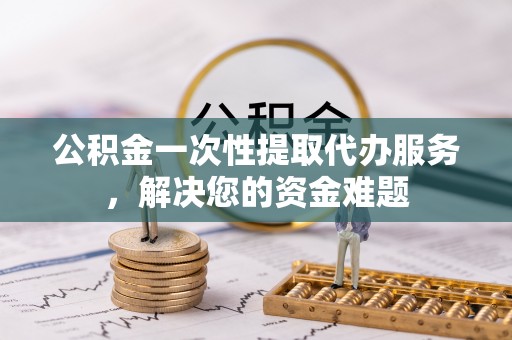 芒康公积金一次性提取代办服务，解决您的资金难题