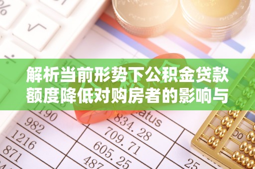芒康解析当前形势下公积金贷款额度降低对购房者的影响与应对策略