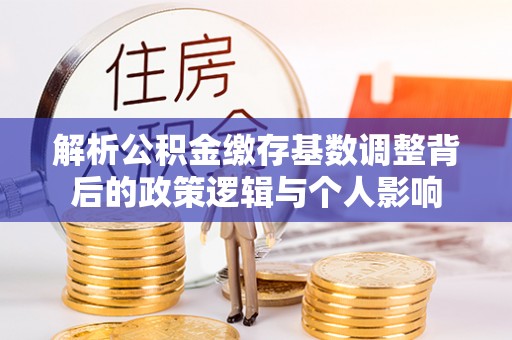 芒康解析公积金缴存基数调整背后的政策逻辑与个人影响