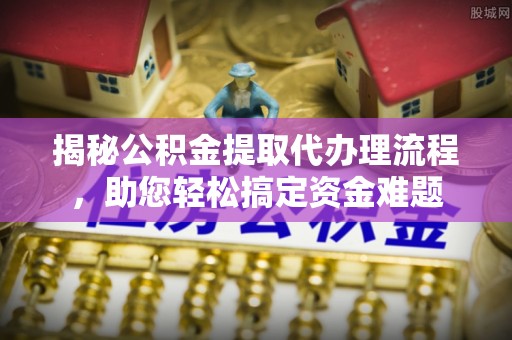 芒康揭秘公积金提取代办理流程，助您轻松搞定资金难题
