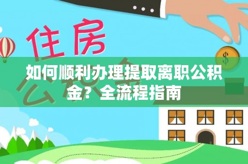 芒康如何顺利办理提取离职公积金？全流程指南