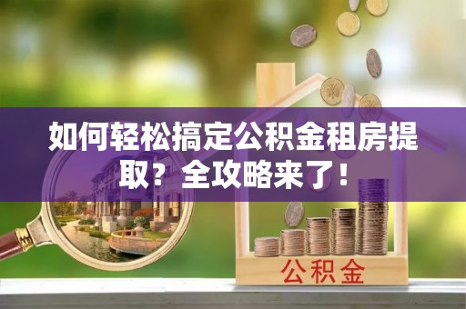 芒康如何轻松搞定公积金租房提取？全攻略来了！