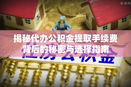 芒康揭秘代办公积金提取手续费背后的秘密与选择指南