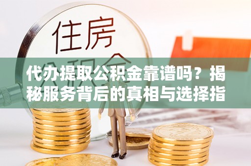 芒康代办提取公积金靠谱吗？揭秘服务背后的真相与选择指南