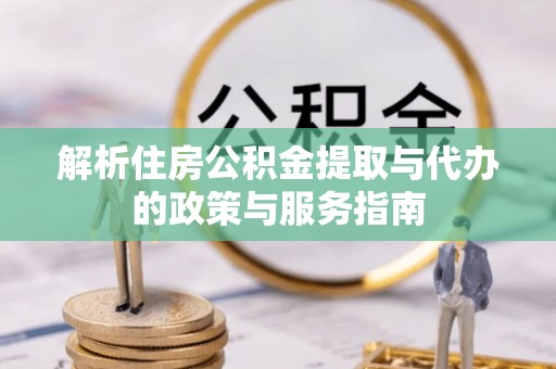 芒康解析住房公积金提取与代办的政策与服务指南