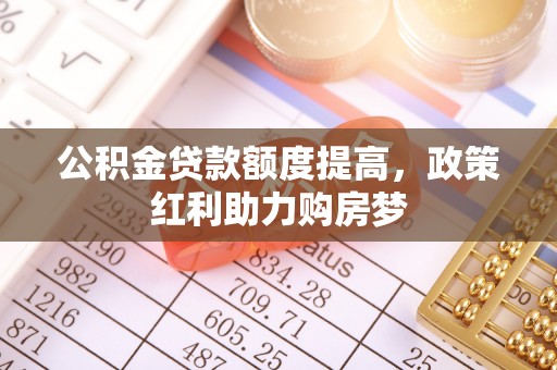 芒康公积金贷款额度提高，政策红利助力购房梦