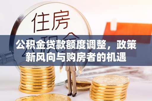 芒康公积金贷款额度调整，政策新风向与购房者的机遇