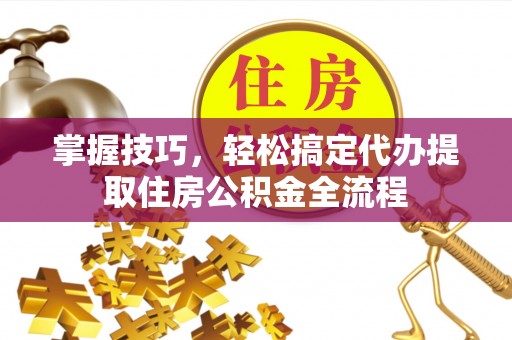 芒康掌握技巧，轻松搞定代办提取住房公积金全流程