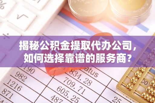 芒康揭秘公积金提取代办公司，如何选择靠谱的服务商？