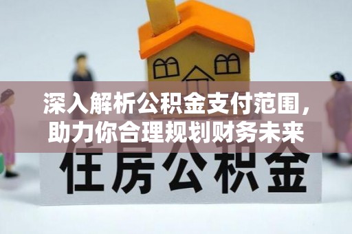 芒康深入解析公积金支付范围，助力你合理规划财务未来